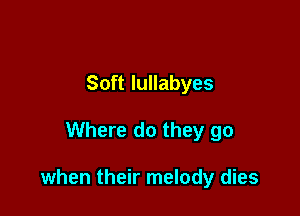 Soft lullabyes

Where do they go

when their melody dies