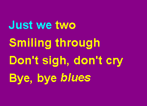 Just we two
Smiling through

Don't sigh, don't cry
Bye, bye blues