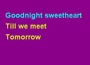 Goodnight sweetheart
Till we meet

Tomorrow