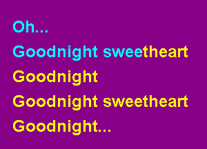 Oh...
Goodnight sweetheart

Goodnight
Goodnight sweetheart
Goodnight...