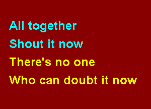 All together
Shout it now

There's no one
Who can doubt it now