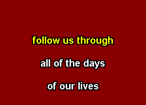 follow us through

all of the days

of our lives