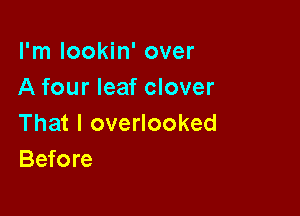I'm lookin' over
A four leaf clover

That I overlooked
Before