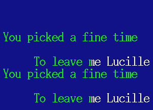 You picked a fine time

To leave me Lucille
You picked a fine time

To leave me Lucille