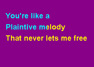 You're like a
Plaintive melody

That never lets me free
