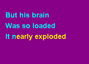 But his brain
Was so loaded

It nearly exploded