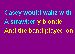 Casey would waltz with
A strawberry blonde

And the band played on