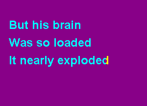 But his brain
Was so loaded

It nearly exploded