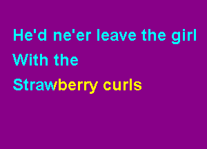 He'd ne'er leave the girl
With the

Strawberry curls