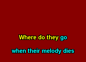 Where do they go

when their melody dies