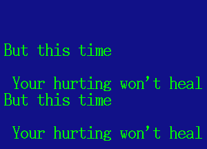 But this time

Your hurting won t heal
But this time

Your hurting won t heal