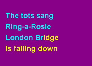 The tots sang
Ring-a-Rosie

London Bridge
ls falling down