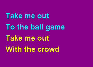Take me out
To the ball game

Take me out
With the crowd