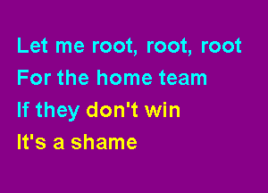 Let me root, root, root
For the home team

If they don't win
It's a shame