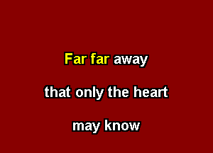 Far far away

that only the heart

may know