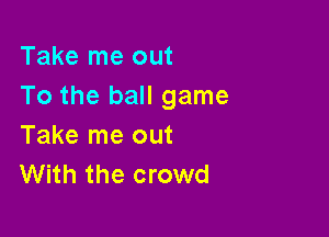 Take me out
To the ball game

Take me out
With the crowd