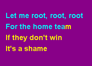 Let me root, root, root
For the home team

If they don't win
It's a shame