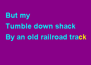 But my
Tumble down shack

By an old railroad track