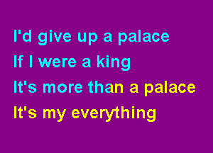 I'd give up a palace
If I were a king

It's more than a palace
It's my everything