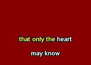 that only the heart

may know