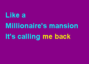 Like a
Millionaire's mansion

It's calling me back