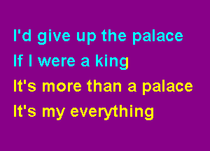 I'd give up the palace
If I were a king

It's more than a palace
It's my everything