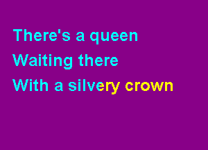 There's a queen
Waiting there

With a silvery crown