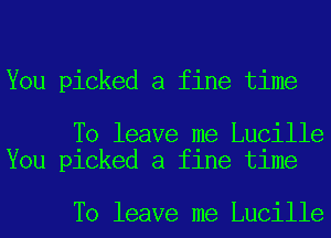 You picked a fine time

To leave me Lucille
You picked a fine time

To leave me Lucille