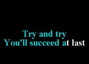 Try and try
Y ou'll succeed at last