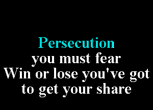 Persecution

you must fear
W in or lose you've got
to get your share