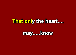 That only the heart...

may ..... know
