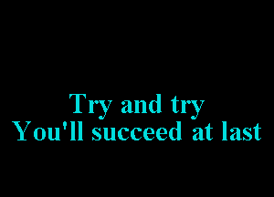 Try and try
Y ou'll succeed at last