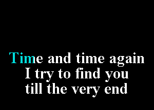 Time and time again
I try to find you
till the very end