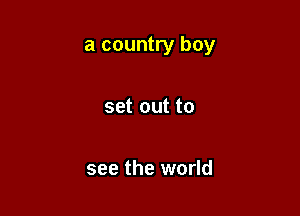 a country boy

set out to

see the world