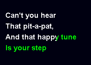 Can't you hear
That pit-a-pat,

And that happy tune
Is your step