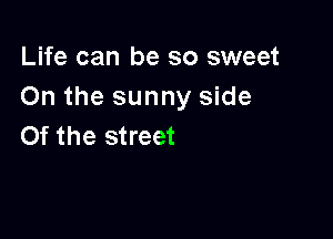 Life can be so sweet
On the sunny side

0f the street