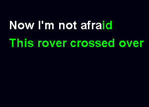 Now I'm not afraid
This rover crossed over