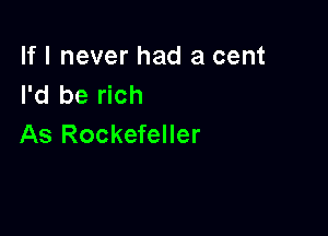 If I never had a cent
I'd be rich

As Rockefeller