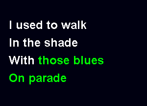 I used to walk
In the shade

With those blues
On parade