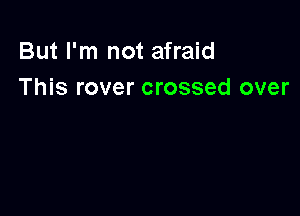 But I'm not afraid
This rover crossed over