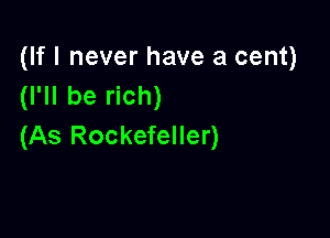 (If I never have a cent)
(I'll be rich)

(As Rockefeller)
