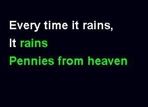 Every time it rains,
It rains

Pennies from heaven