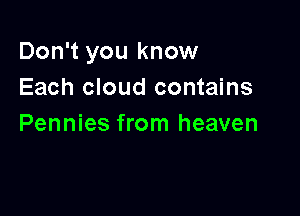 Don't you know
Each cloud contains

Pennies from heaven