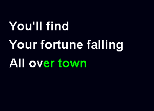You'll find
Your fortune falling

All over town