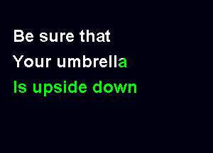 Be sure that
Your umbrella

Is upside down