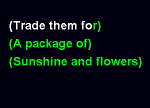 (Trade them for)
(A package of)

(Sunshine and flowers)