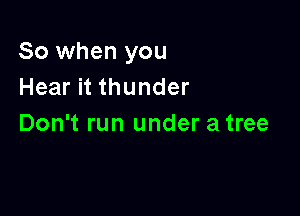 So when you
Hear it thunder

Don't run under a tree