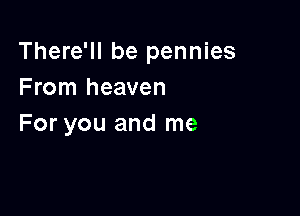 There'll be pennies
From heaven

For you and me