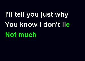 I'll tell you just why
You know I don't lie

Not much