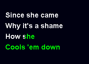 Since she came
Why it's a shame

How she
Cools 'em down